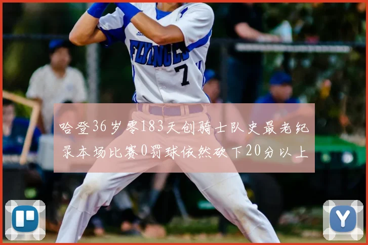 哈登36岁零183天创骑士队史最老纪录本场比赛0罚球依然砍下20分以上