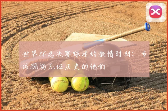 世界杯总决赛球迷的激情时刻：专访现场见证历史的他们