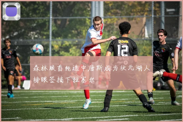 森林狼首轮选中唐斯成为状元湖人榜眼签摘下拉塞尔