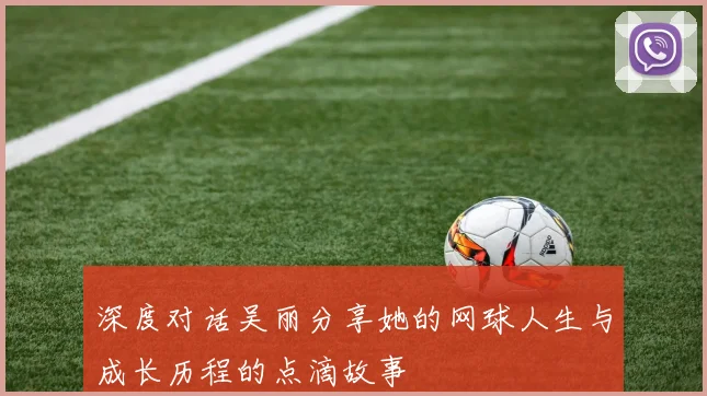 深度对话吴丽分享她的网球人生与成长历程的点滴故事