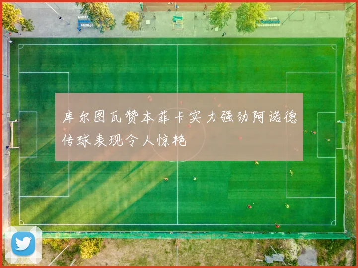库尔图瓦赞本菲卡实力强劲阿诺德传球表现令人惊艳