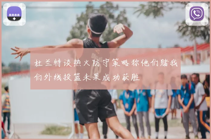 杜兰特谈热火防守策略称他们赌我们外线投篮未果成功获胜