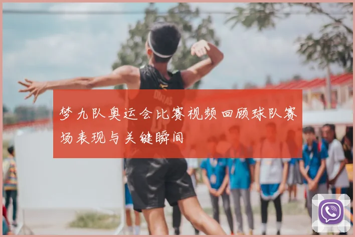 梦九队奥运会比赛视频回顾球队赛场表现与关键瞬间