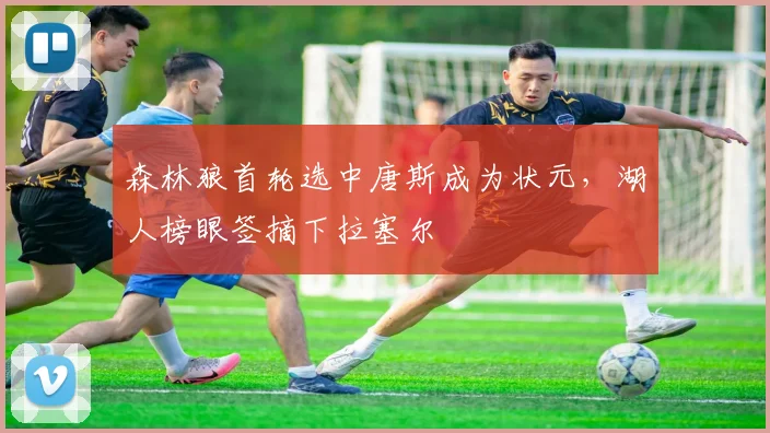 森林狼首轮选中唐斯成为状元,湖人榜眼签摘下拉塞尔