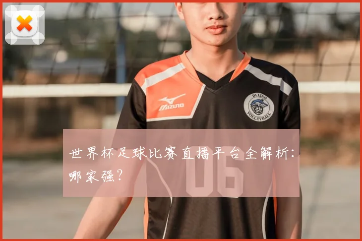 世界杯足球比赛直播平台全解析：哪家强？