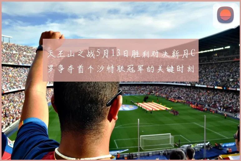 天王山之战5月13日胜利对决新月C罗争夺首个沙特联冠军的关键时刻