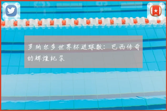 罗纳尔多世界杯进球数:巴西传奇的辉煌纪录