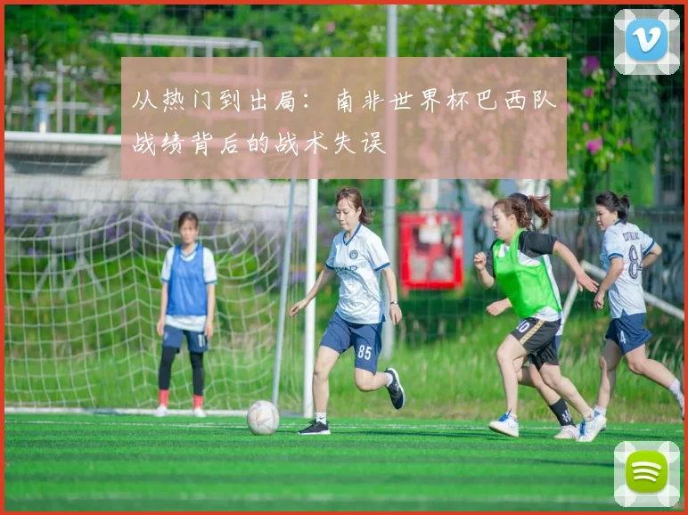 从热门到出局:南非世界杯巴西队战绩背后的战术失误