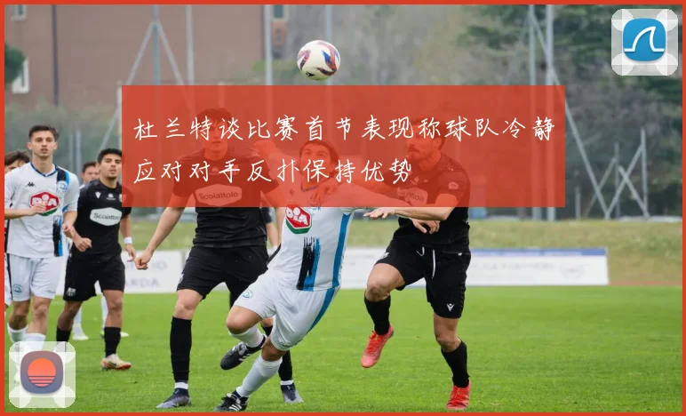 杜兰特谈比赛首节表现称球队冷静应对对手反扑保持优势