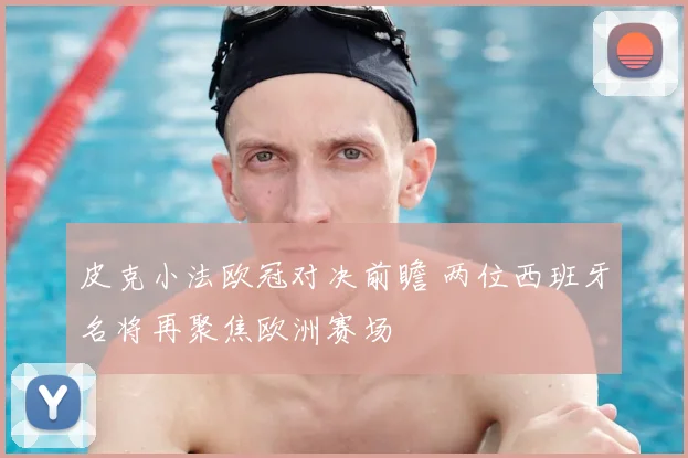 皮克小法欧冠对决前瞻 两位西班牙名将再聚焦欧洲赛场