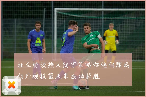 杜兰特谈热火防守策略称他们赌我们外线投篮未果成功获胜
