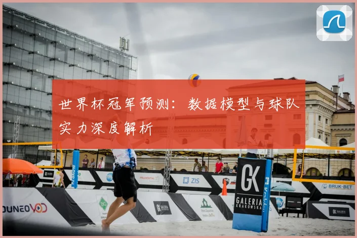 世界杯冠军预测:数据模型与球队实力深度解析