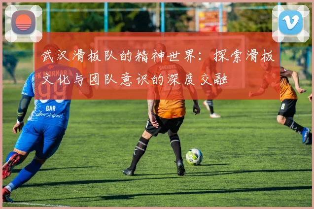 武汉滑板队的精神世界：探索滑板文化与团队意识的深度交融