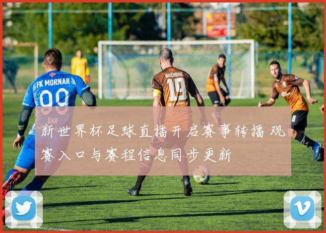 新世界杯足球直播开启赛事转播 观赛入口与赛程信息同步更新
