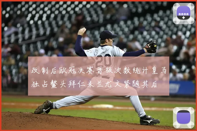 改制后欧冠决赛晋级次数统计皇马独占鳌头拜仁米兰尤文紧随其后