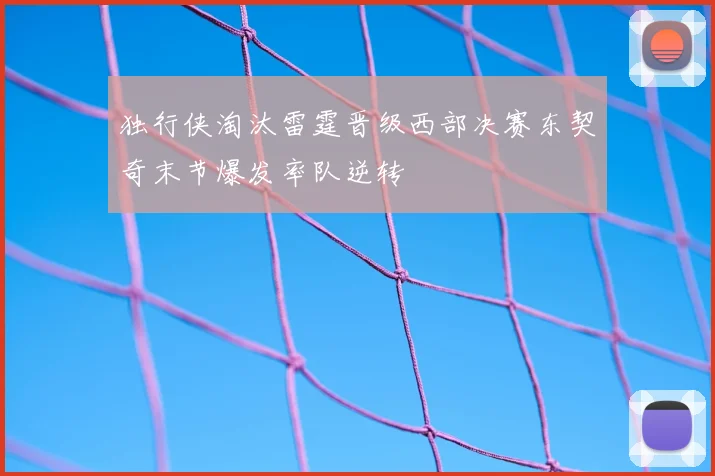 独行侠淘汰雷霆晋级西部决赛东契奇末节爆发率队逆转