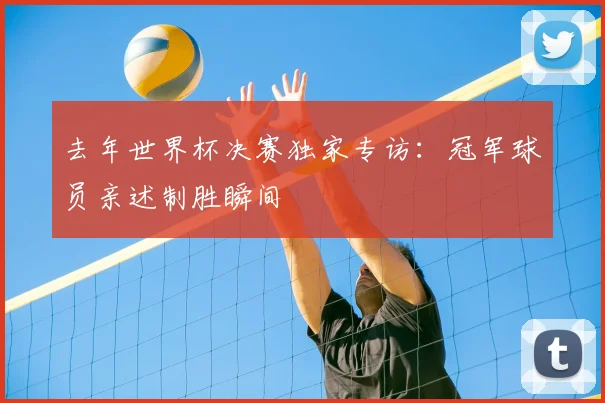 去年世界杯决赛独家专访:冠军球员亲述制胜瞬间