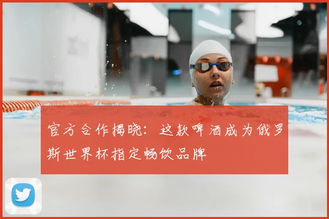 官方合作揭晓：这款啤酒成为俄罗斯世界杯指定畅饮品牌