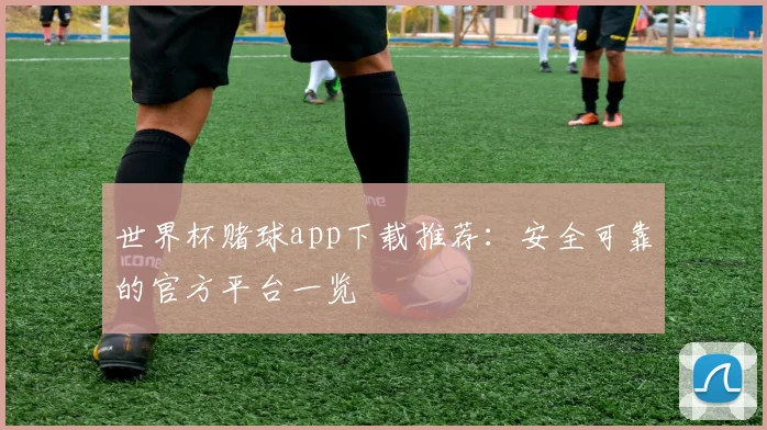世界杯赌球app下载推荐：安全可靠的官方平台一览