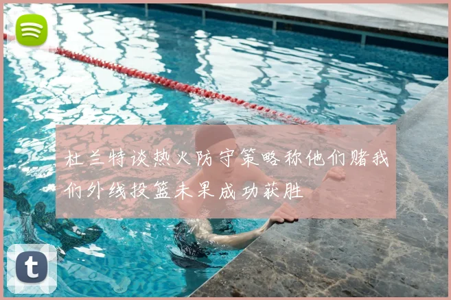 杜兰特谈热火防守策略称他们赌我们外线投篮未果成功获胜