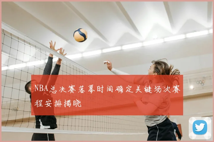 NBA总决赛落幕时间确定关键场次赛程安排揭晓