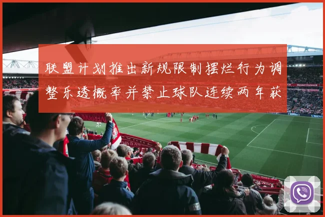 联盟计划推出新规限制摆烂行为调整乐透概率并禁止球队连续两年获得前四选秀权