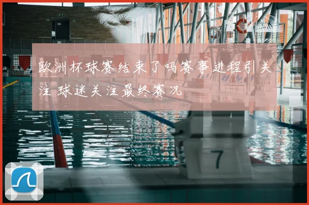 欧洲杯球赛结束了吗赛事进程引关注 球迷关注最终赛况