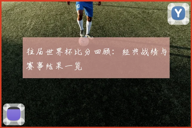 往届世界杯比分回顾:经典战绩与赛事结果一览