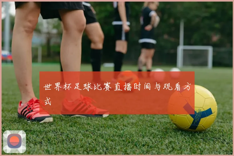 世界杯足球比赛直播时间与观看方式
