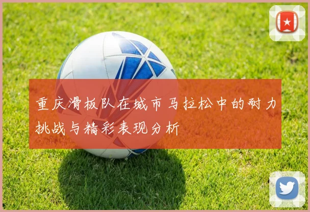 重庆滑板队在城市马拉松中的耐力挑战与精彩表现分析