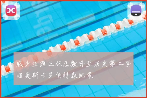 威少生涯三双总数升至历史第二紧追奥斯卡罗伯特森纪录
