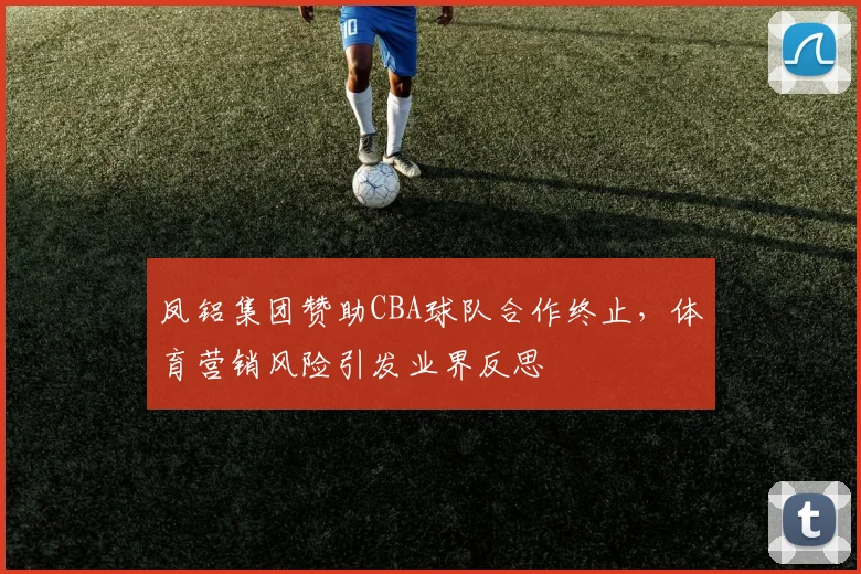 凤铝集团赞助CBA球队合作终止,体育营销风险引发业界反思