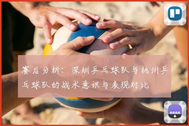 赛后分析:深圳乒乓球队与杭州乒乓球队的战术意识与表现对比