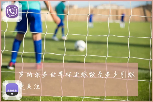 罗纳尔多世界杯进球数是多少引球迷关注