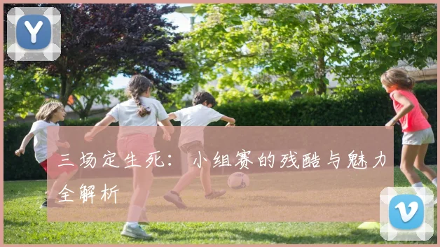 三场定生死：小组赛的残酷与魅力全解析