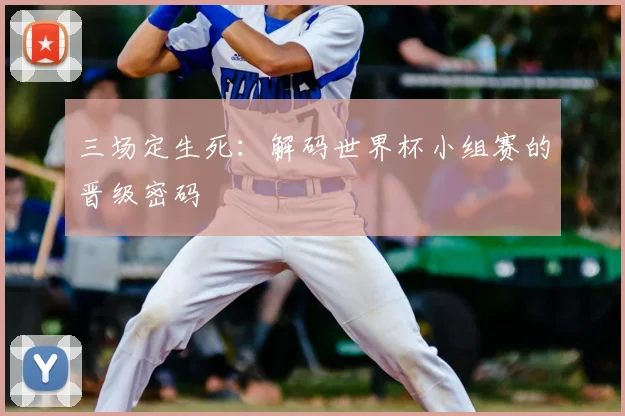 三场定生死：解码世界杯小组赛的晋级密码