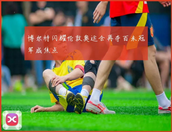 博尔特闪耀伦敦奥运会再夺百米冠军成焦点