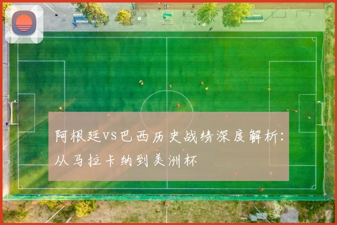 阿根廷vs巴西历史战绩深度解析:从马拉卡纳到美洲杯