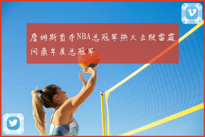 詹姆斯首夺NBA总冠军热火击败雷霆问鼎年度总冠军