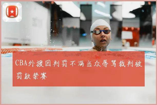 CBA外援因判罚不满当众辱骂裁判被罚款禁赛