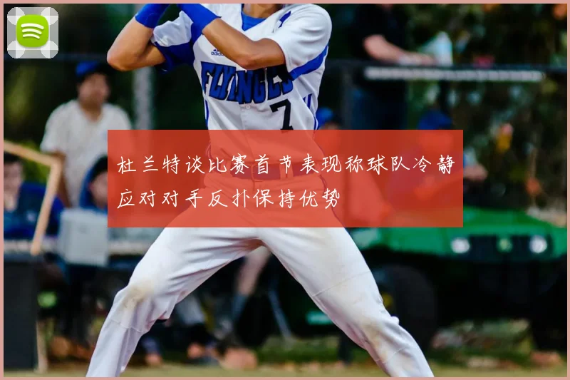 杜兰特谈比赛首节表现称球队冷静应对对手反扑保持优势