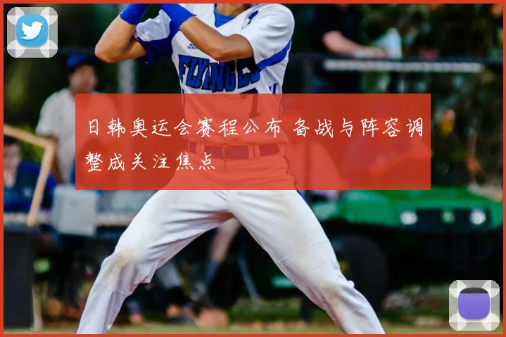 日韩奥运会赛程公布 备战与阵容调整成关注焦点