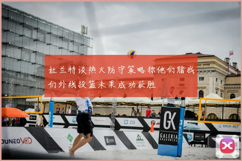 杜兰特谈热火防守策略称他们赌我们外线投篮未果成功获胜