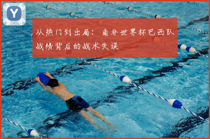从热门到出局:南非世界杯巴西队战绩背后的战术失误