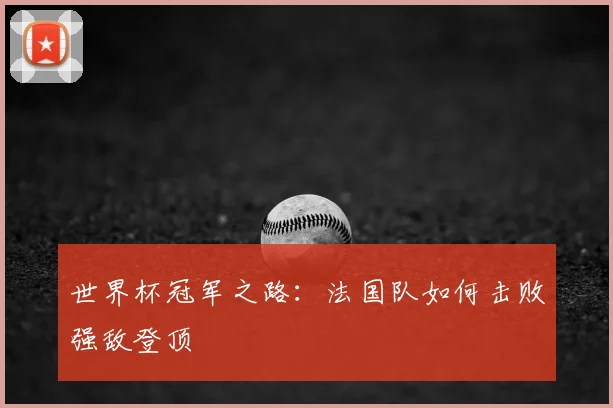世界杯冠军之路:法国队如何击败强敌登顶
