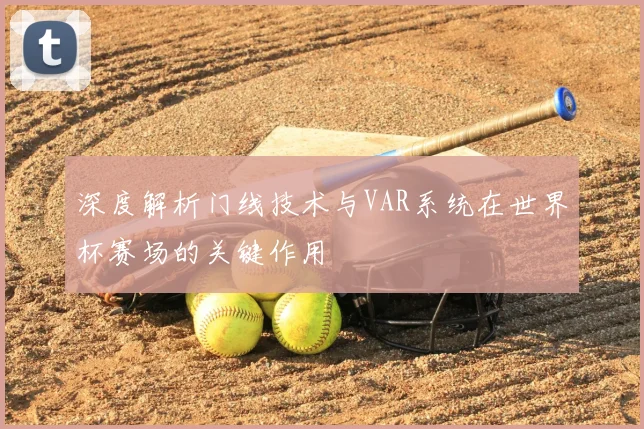 深度解析门线技术与VAR系统在世界杯赛场的关键作用