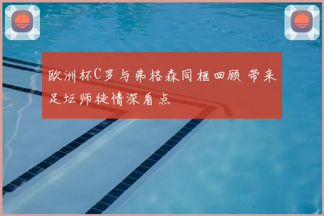 欧洲杯C罗与弗格森同框回顾 带来足坛师徒情深看点