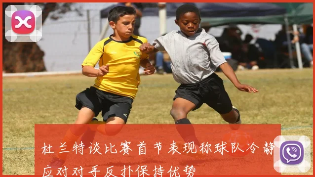 杜兰特谈比赛首节表现称球队冷静应对对手反扑保持优势