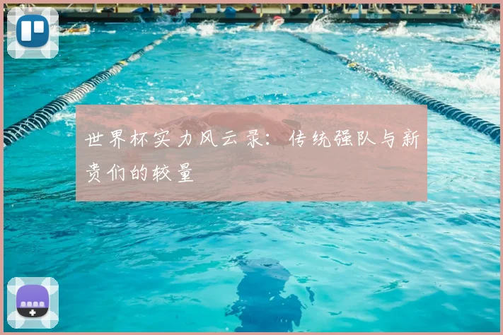 世界杯实力风云录：传统强队与新贵们的较量