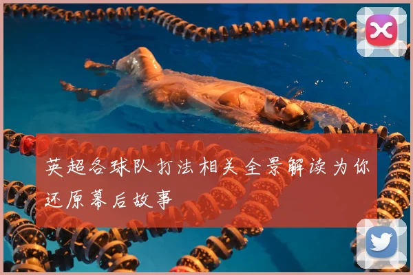 英超各球队打法相关全景解读为你还原幕后故事